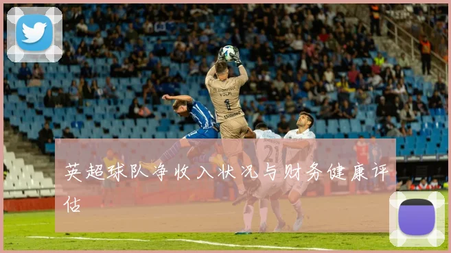 英超球队净收入状况与财务健康评估
