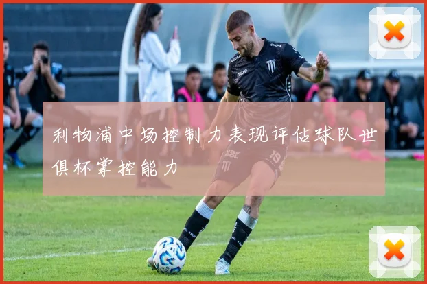 利物浦中场控制力表现评估球队世俱杯掌控能力