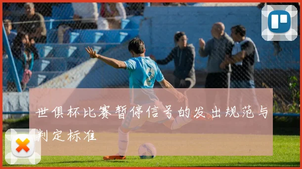 世俱杯比赛暂停信号的发出规范与判定标准