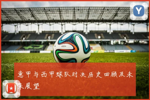 意甲与西甲球队对决历史回顾及未来展望