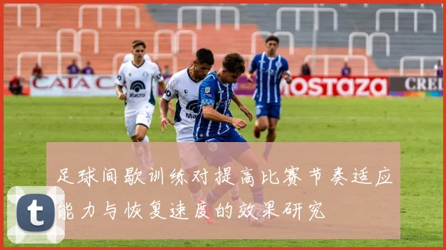 足球间歇训练对提高比赛节奏适应能力与恢复速度的效果研究