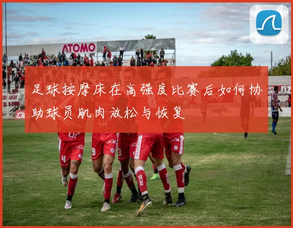 足球按摩床在高强度比赛后如何协助球员肌肉放松与恢复