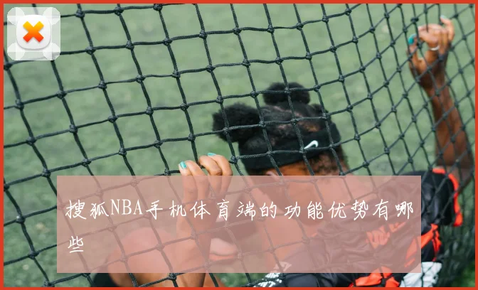 搜狐NBA手机体育端的功能优势有哪些