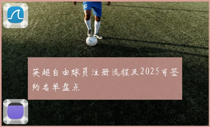 英超自由球员注册流程及2025可签约名单盘点