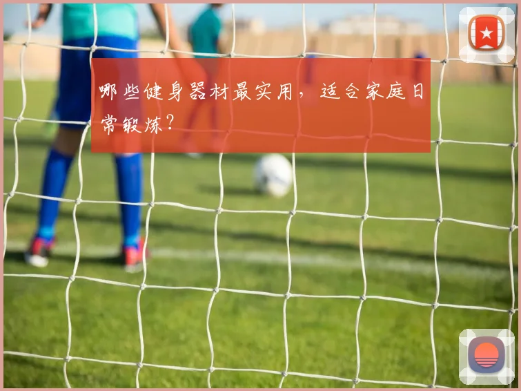 哪些健身器材最实用,适合家庭日常锻炼?