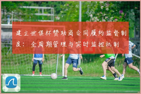 建立世俱杯赞助商合同履约监督制度：全周期管理与实时监控机制