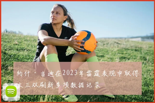 约什·吉迪在2023年雷霆表现中取得大三双刷新多项数据记录