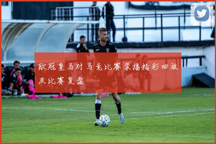 欧冠皇马对马竞比赛录播精彩回放及比赛复盘