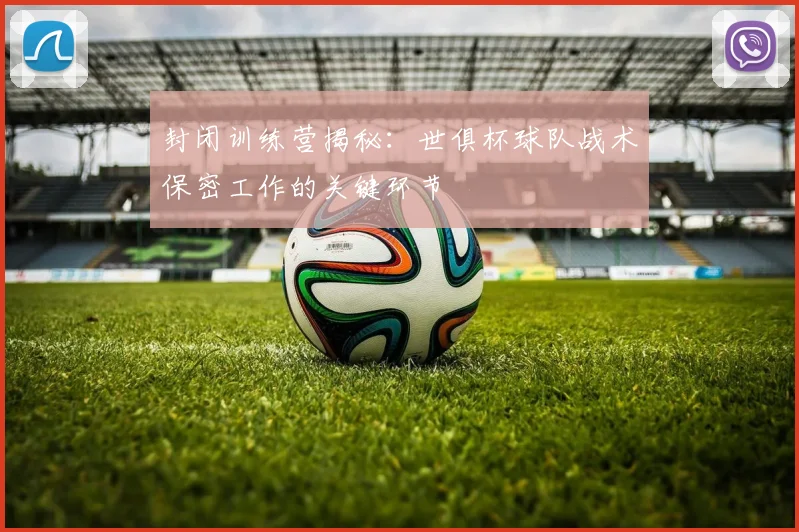 封闭训练营揭秘:世俱杯球队战术保密工作的关键环节