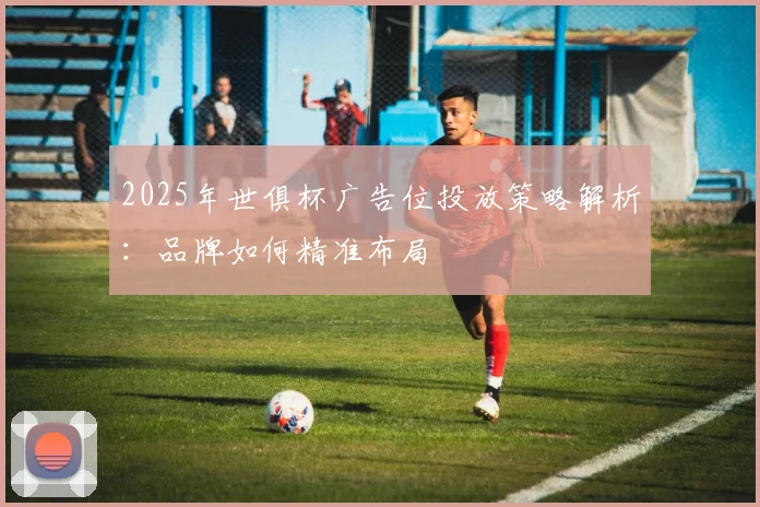 2025年世俱杯广告位投放策略解析:品牌如何精准布局
