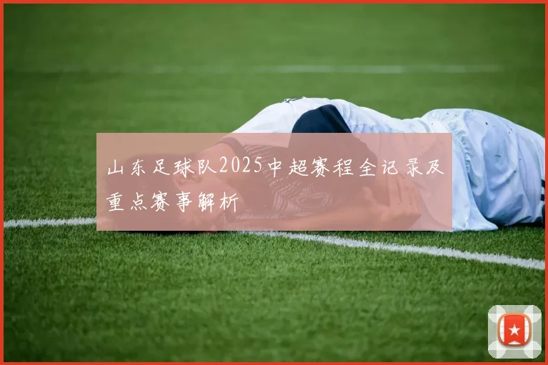 山东足球队2025中超赛程全记录及重点赛事解析