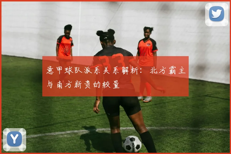 意甲球队派系关系解析：北方霸主与南方新贵的较量