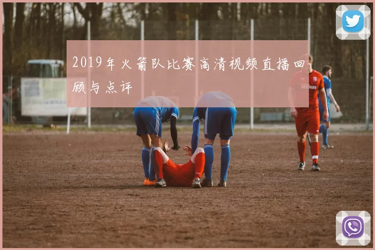 2019年火箭队比赛高清视频直播回顾与点评